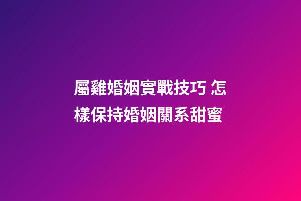 屬雞婚姻實戰技巧 怎樣保持婚姻關系甜蜜